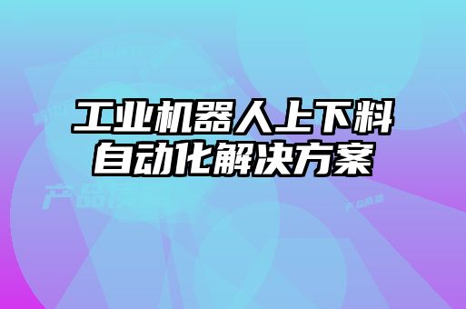 工業(yè)機(jī)器人上下料自動化解決方案
