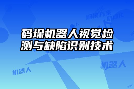 碼垛機(jī)器人視覺檢測(cè)與缺陷識(shí)別技術(shù)