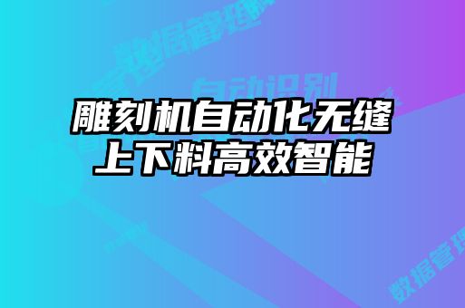 雕刻機(jī)自動(dòng)化無(wú)縫上下料高效智能