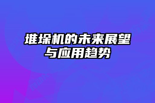 堆垛機(jī)的未來展望與應(yīng)用趨勢
