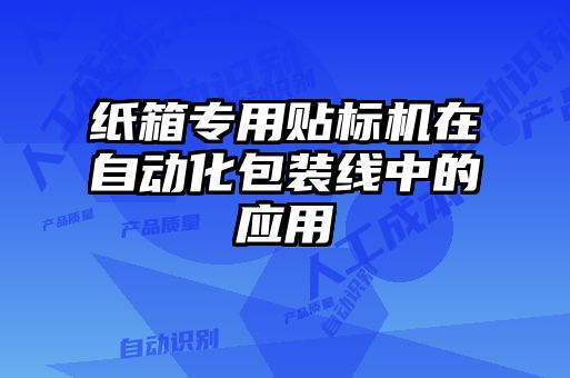 紙箱專用貼標(biāo)機(jī)在自動化包裝線中的應(yīng)用