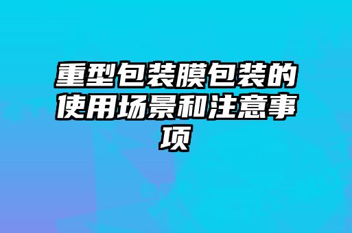 重型包裝膜包裝的使用場景和注意事項(xiàng)