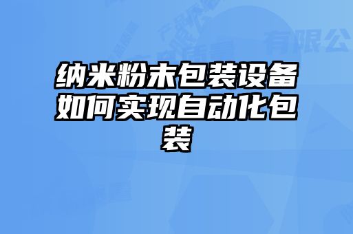 納米粉末包裝設(shè)備如何實現(xiàn)自動化包裝