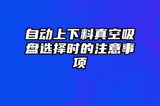 自動(dòng)上下料真空吸盤(pán)選擇時(shí)的注意事項(xiàng)