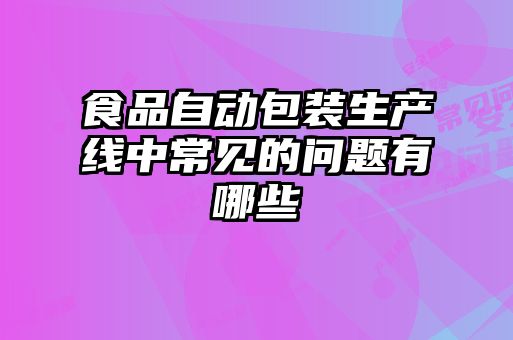 食品自動(dòng)包裝生產(chǎn)線中常見(jiàn)的問(wèn)題有哪些