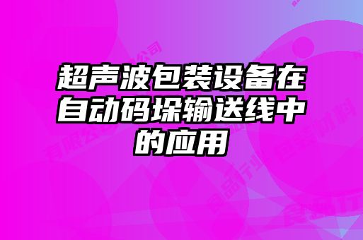 超聲波包裝設(shè)備在自動碼垛輸送線中的應(yīng)用