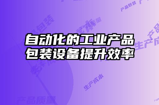 自動化的工業(yè)產(chǎn)品包裝設備提升效率