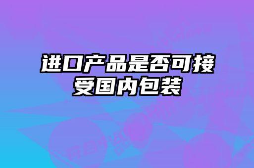 進(jìn)口產(chǎn)品是否可接受?chē)?guó)內(nèi)包裝