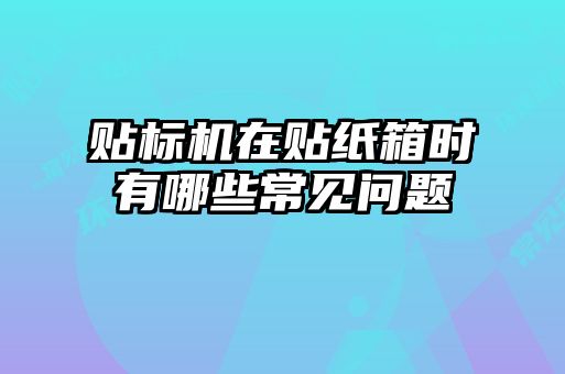 貼標(biāo)機(jī)在貼紙箱時有哪些常見問題