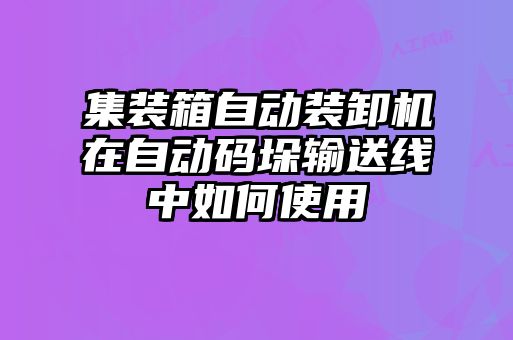集裝箱自動裝卸機(jī)在自動碼垛輸送線中如何使用