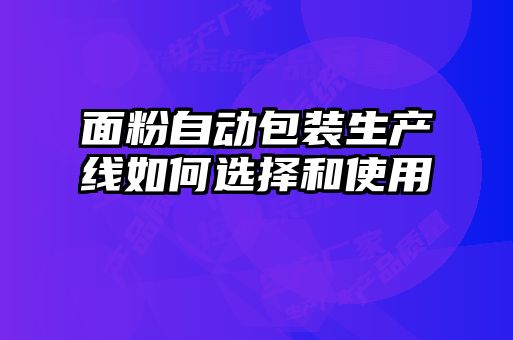 面粉自動(dòng)包裝生產(chǎn)線(xiàn)如何選擇和使用