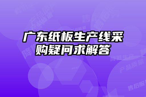廣東紙板生產(chǎn)線(xiàn)采購(gòu)疑問(wèn)求解答