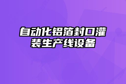 自動化鋁箔封口灌裝生產(chǎn)線設(shè)備