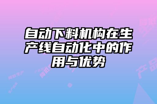 自動下料機構在生產(chǎn)線自動化中的作用與優(yōu)勢