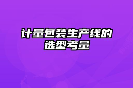 計(jì)量包裝生產(chǎn)線(xiàn)的選型考量