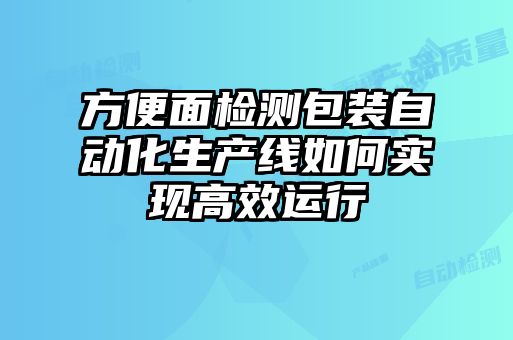 方便面檢測包裝自動(dòng)化生產(chǎn)線如何實(shí)現(xiàn)高效運(yùn)行