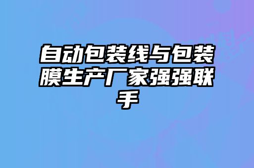 自動包裝線與包裝膜生產(chǎn)廠家強強聯(lián)手