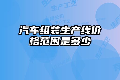 汽車(chē)組裝生產(chǎn)線(xiàn)價(jià)格范圍是多少