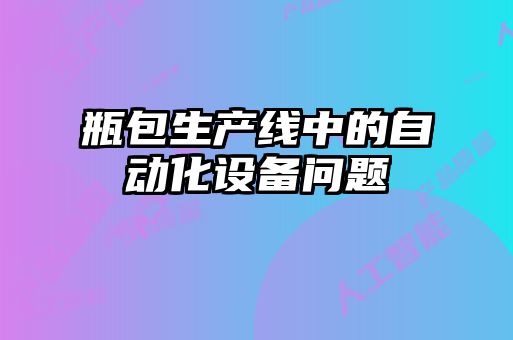 瓶包生產(chǎn)線(xiàn)中的自動(dòng)化設(shè)備問(wèn)題