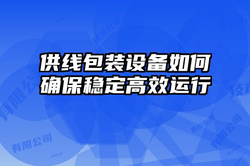 供線包裝設(shè)備如何確保穩(wěn)定高效運行