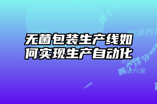 無菌包裝生產(chǎn)線如何實(shí)現(xiàn)生產(chǎn)自動化