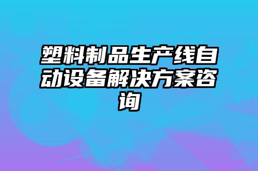 塑料制品生產(chǎn)線(xiàn)自動(dòng)設(shè)備解決方案咨詢(xún)