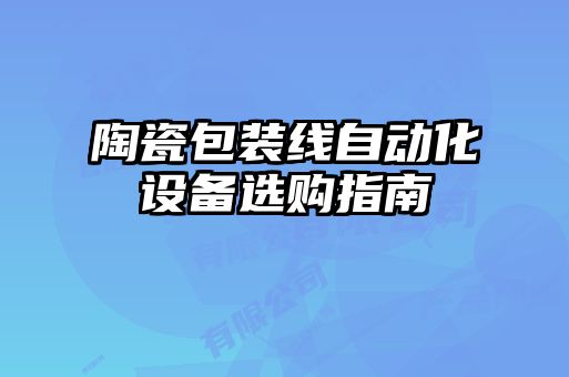 陶瓷包裝線(xiàn)自動(dòng)化設(shè)備選購(gòu)指南