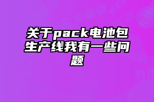 關(guān)于pack電池包生產(chǎn)線我有一些問(wèn)題