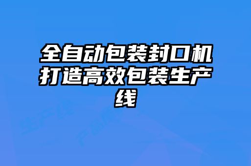 全自動包裝封口機(jī)打造高效包裝生產(chǎn)線