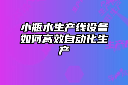 小瓶水生產(chǎn)線設備如何高效自動化生產(chǎn)