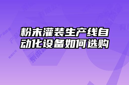 粉末灌裝生產(chǎn)線(xiàn)自動(dòng)化設(shè)備如何選購(gòu)