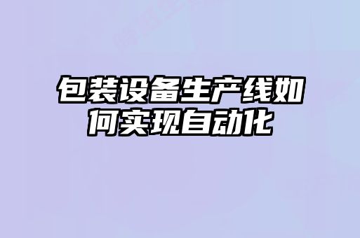 包裝設(shè)備生產(chǎn)線如何實(shí)現(xiàn)自動化