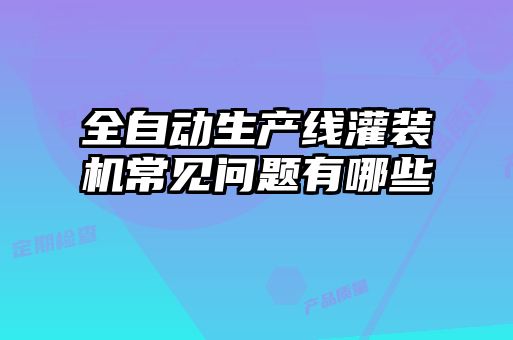 全自動(dòng)生產(chǎn)線灌裝機(jī)常見問題有哪些
