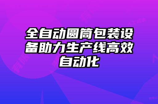 全自動(dòng)圓筒包裝設(shè)備助力生產(chǎn)線(xiàn)高效自動(dòng)化