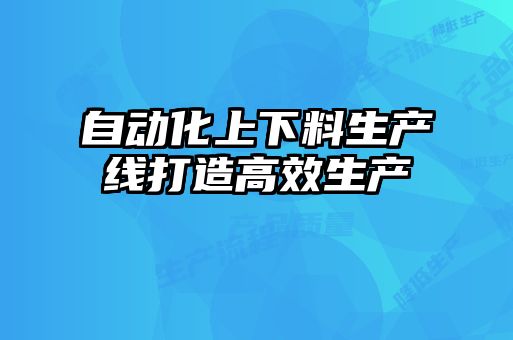 自動(dòng)化上下料生產(chǎn)線打造高效生產(chǎn)