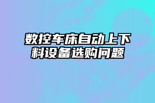 數(shù)控車床自動(dòng)上下料設(shè)備選購(gòu)問(wèn)題