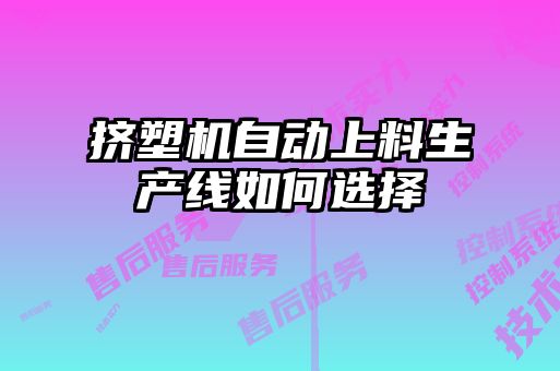 擠塑機(jī)自動(dòng)上料生產(chǎn)線(xiàn)如何選擇