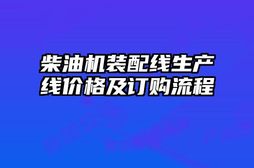 柴油機裝配線生產(chǎn)線價格及訂購流程