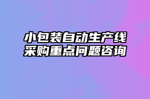 小包裝自動(dòng)生產(chǎn)線采購(gòu)重點(diǎn)問題咨詢
