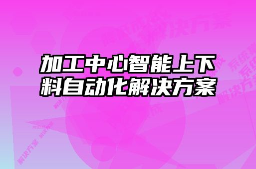 加工中心智能上下料自動(dòng)化解決方案