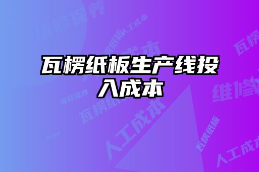 瓦楞紙板生產(chǎn)線(xiàn)投入成本