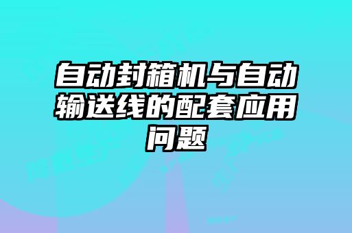 自動封箱機與自動輸送線的配套應(yīng)用問題