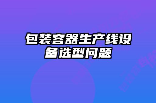 包裝容器生產線設備選型問題