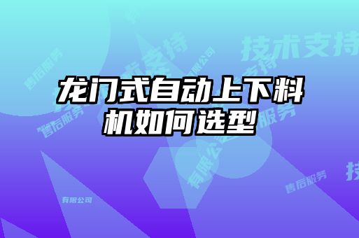 龍門(mén)式自動(dòng)上下料機(jī)如何選型