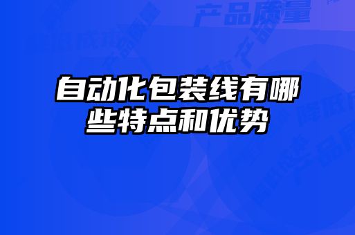 自動(dòng)化包裝線(xiàn)有哪些特點(diǎn)和優(yōu)勢(shì)