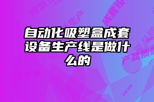 自動化吸塑盒成套設備生產線是做什么的