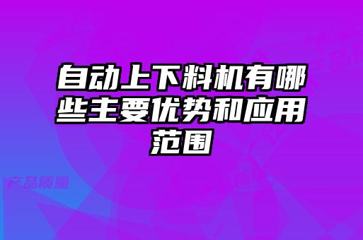 自動(dòng)上下料機(jī)有哪些主要優(yōu)勢和應(yīng)用范圍